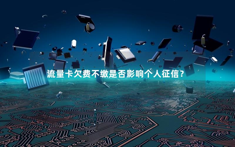 流量卡欠费不缴是否影响个人征信？