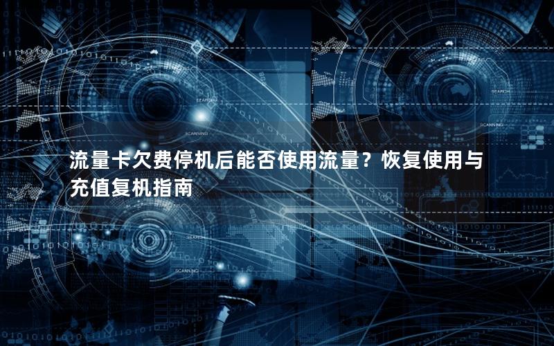 流量卡欠费停机后能否使用流量？恢复使用与充值复机指南