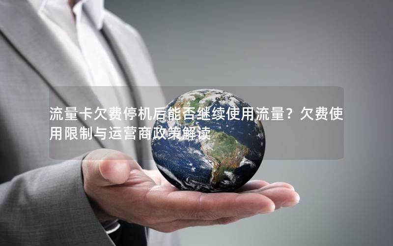 流量卡欠费停机后能否继续使用流量？欠费使用限制与运营商政策解读