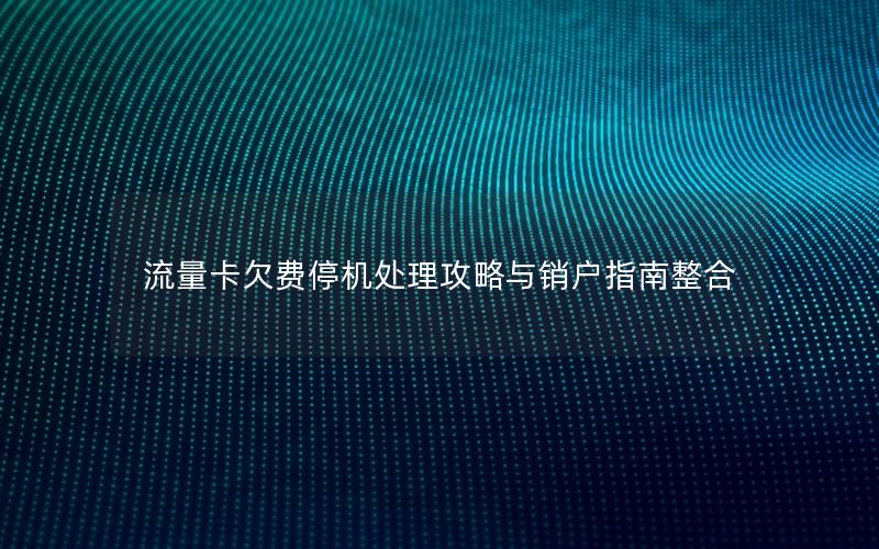 流量卡欠费停机处理攻略与销户指南整合