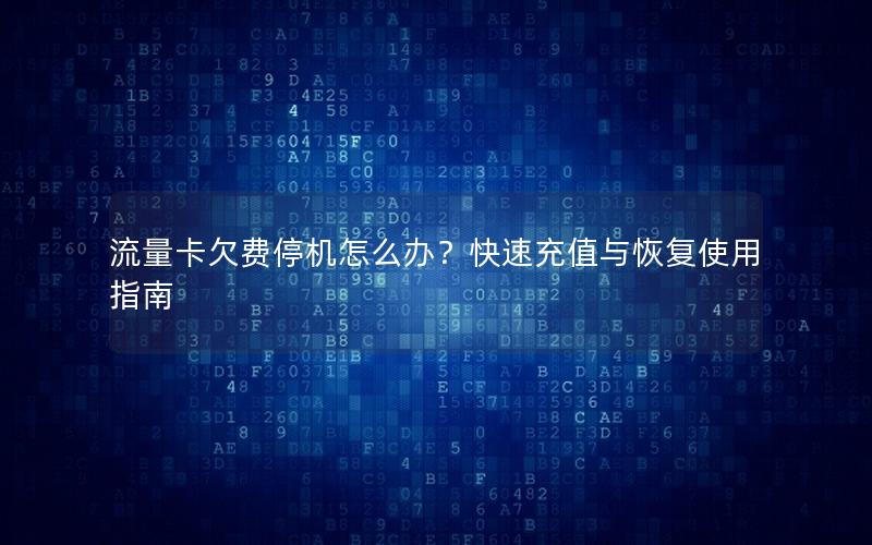 流量卡欠费停机怎么办？快速充值与恢复使用指南