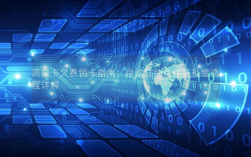 流量卡欠费销卡指南：自动注销条件与补缴流程详解