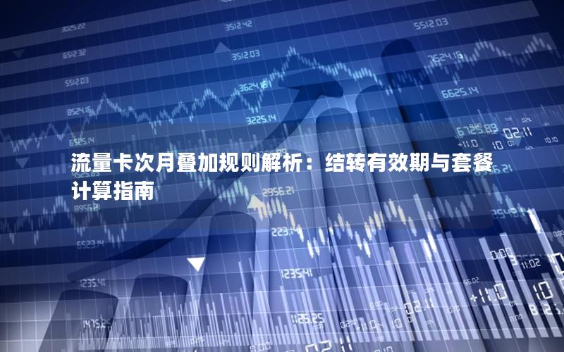 流量卡次月叠加规则解析：结转有效期与套餐计算指南