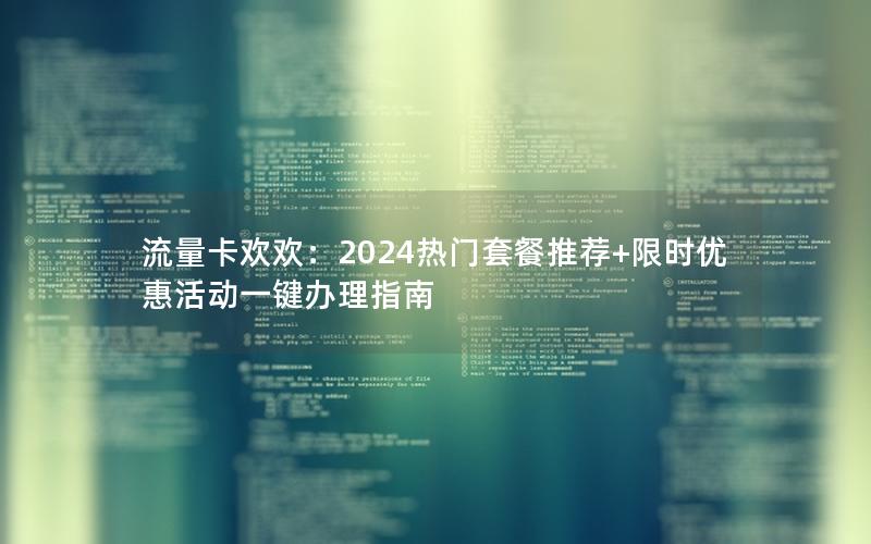 流量卡欢欢：2024热门套餐推荐+限时优惠活动一键办理指南