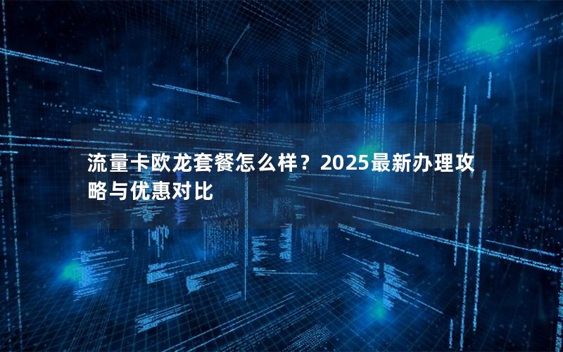 流量卡欧龙套餐怎么样？2025最新办理攻略与优惠对比