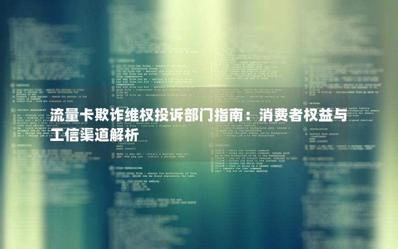 流量卡欺诈维权投诉部门指南：消费者权益与工信渠道解析