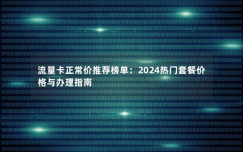 流量卡正常价推荐榜单：2024热门套餐价格与办理指南