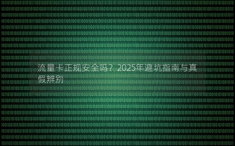 流量卡正规安全吗？2025年避坑指南与真假辨别