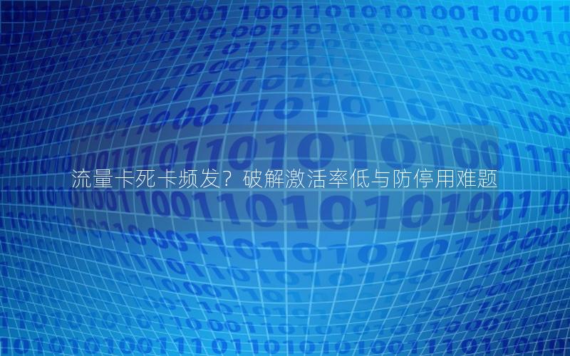 流量卡死卡频发？破解激活率低与防停用难题