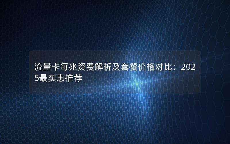 流量卡每兆资费解析及套餐价格对比：2025最实惠推荐