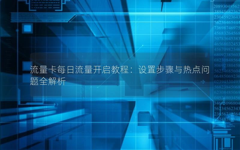 流量卡每日流量开启教程：设置步骤与热点问题全解析