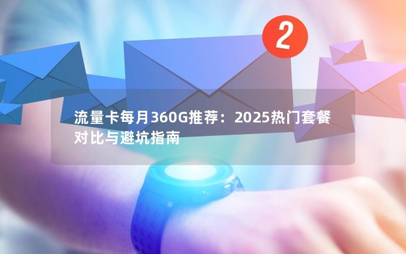 流量卡每月360G推荐：2025热门套餐对比与避坑指南