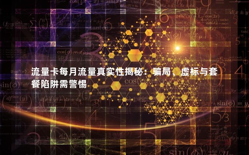流量卡每月流量真实性揭秘：骗局、虚标与套餐陷阱需警惕