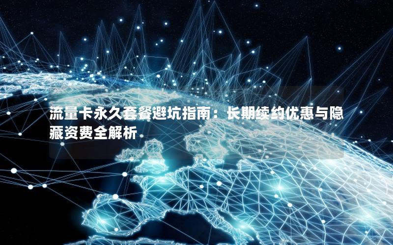 流量卡永久套餐避坑指南：长期续约优惠与隐藏资费全解析