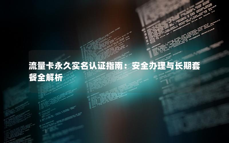 流量卡永久实名认证指南：安全办理与长期套餐全解析
