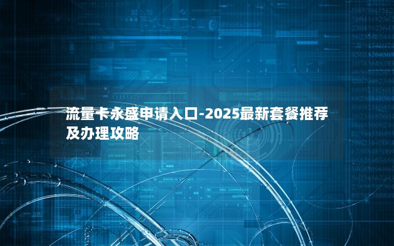 流量卡永盛申请入口-2025最新套餐推荐及办理攻略