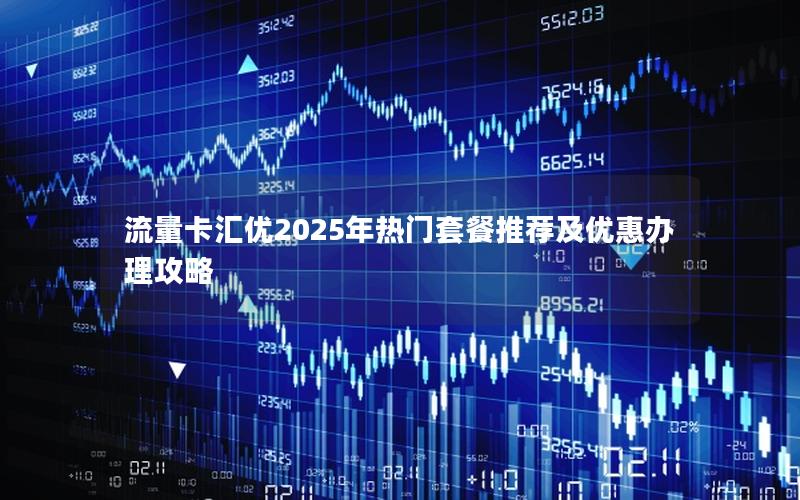 流量卡汇优2025年热门套餐推荐及优惠办理攻略