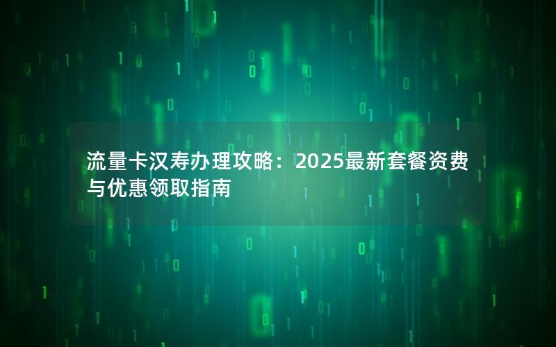 流量卡汉寿办理攻略：2025最新套餐资费与优惠领取指南