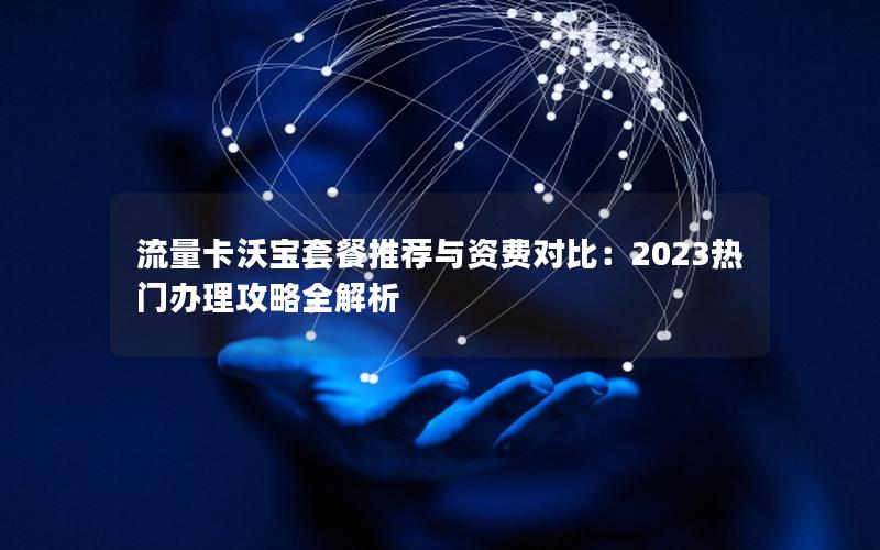 流量卡沃宝套餐推荐与资费对比：2023热门办理攻略全解析