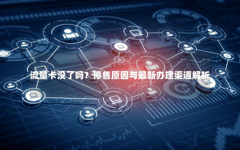 流量卡没了吗？停售原因与最新办理渠道解析