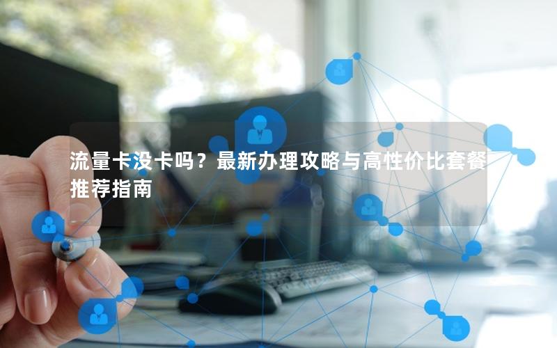 流量卡没卡吗？最新办理攻略与高性价比套餐推荐指南