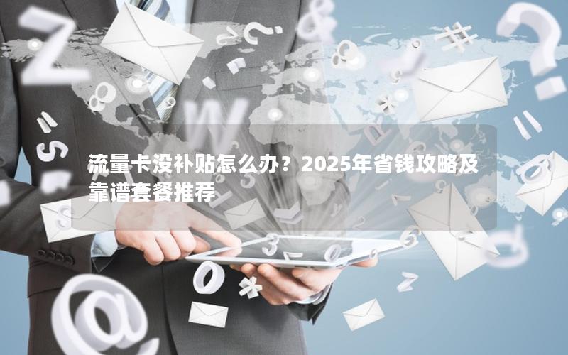 流量卡没补贴怎么办？2025年省钱攻略及靠谱套餐推荐