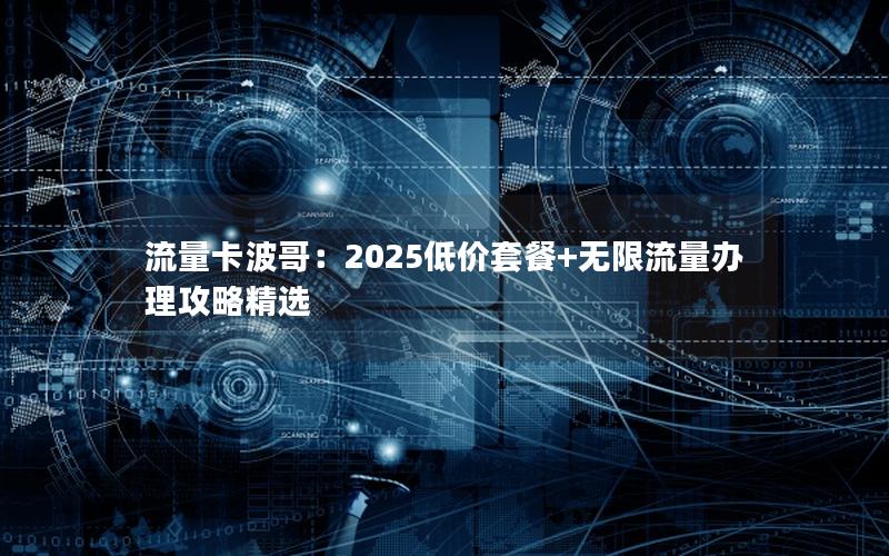 流量卡波哥：2025低价套餐+无限流量办理攻略精选