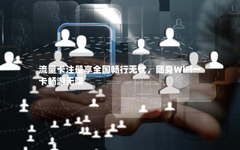 流量卡注册享全国畅行无忧，随身WiFi一卡畅游无限
