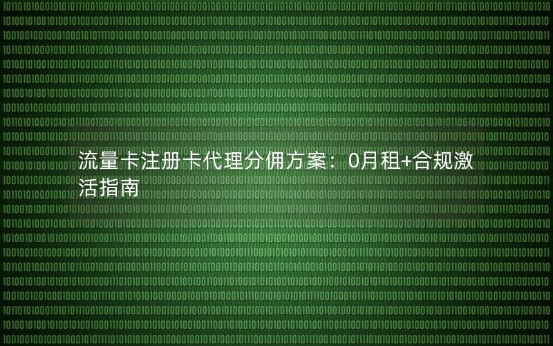流量卡注册卡代理分佣方案：0月租+合规激活指南