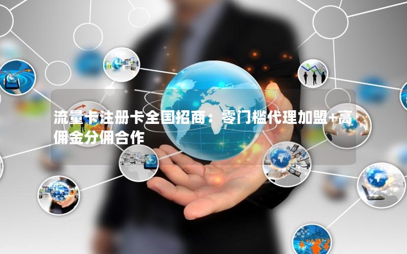 流量卡注册卡全国招商：零门槛代理加盟+高佣金分佣合作