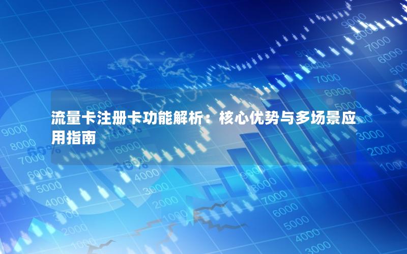 流量卡注册卡功能解析：核心优势与多场景应用指南