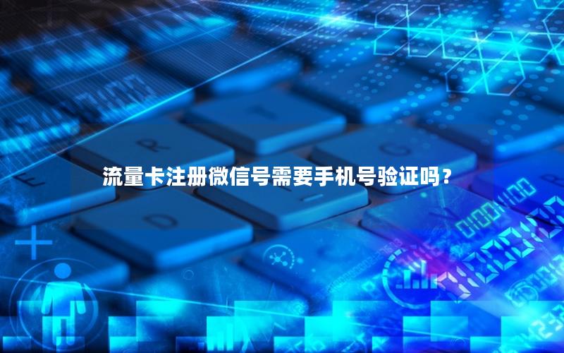 流量卡注册微信号需要手机号验证吗？