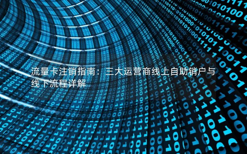 流量卡注销指南：三大运营商线上自助销户与线下流程详解