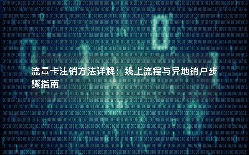 流量卡注销方法详解：线上流程与异地销户步骤指南
