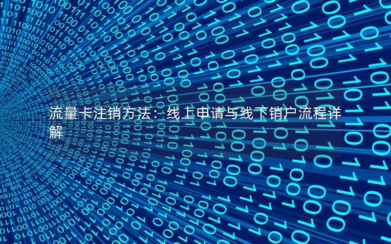 流量卡注销方法：线上申请与线下销户流程详解