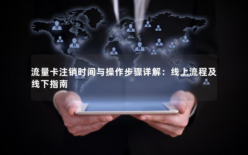 流量卡注销时间与操作步骤详解：线上流程及线下指南