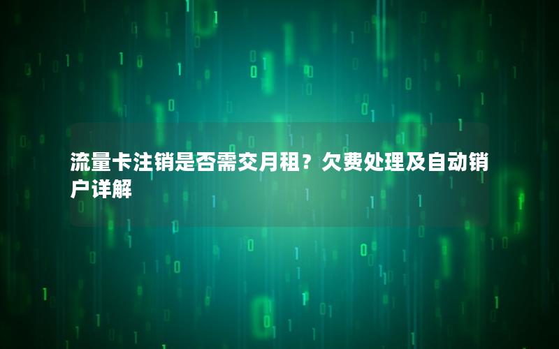 流量卡注销是否需交月租？欠费处理及自动销户详解