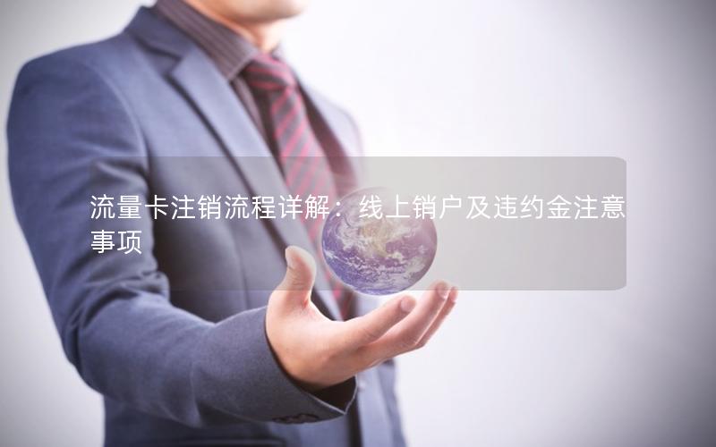 流量卡注销流程详解：线上销户及违约金注意事项
