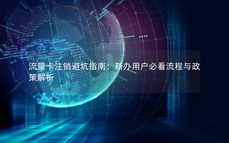 流量卡注销避坑指南：新办用户必看流程与政策解析