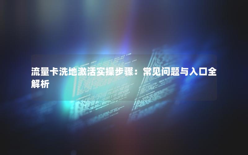 流量卡洗地激活实操步骤：常见问题与入口全解析