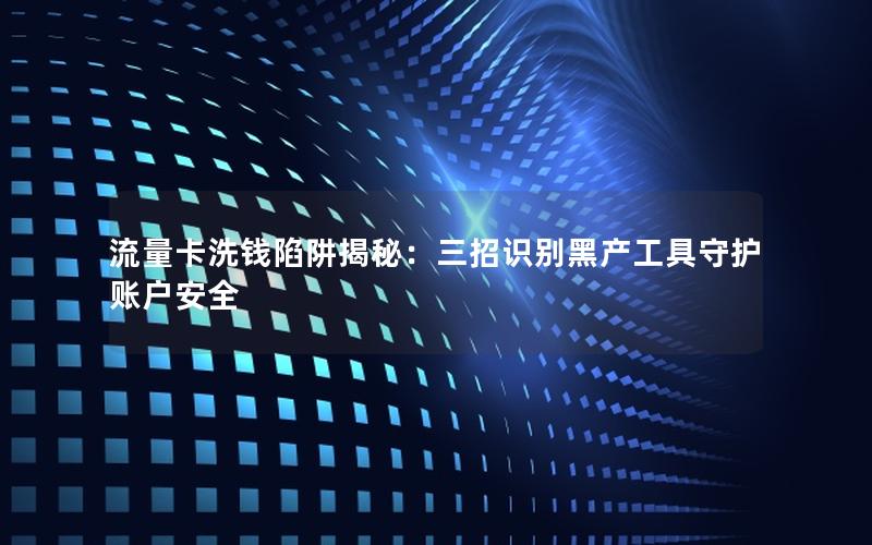 流量卡洗钱陷阱揭秘：三招识别黑产工具守护账户安全