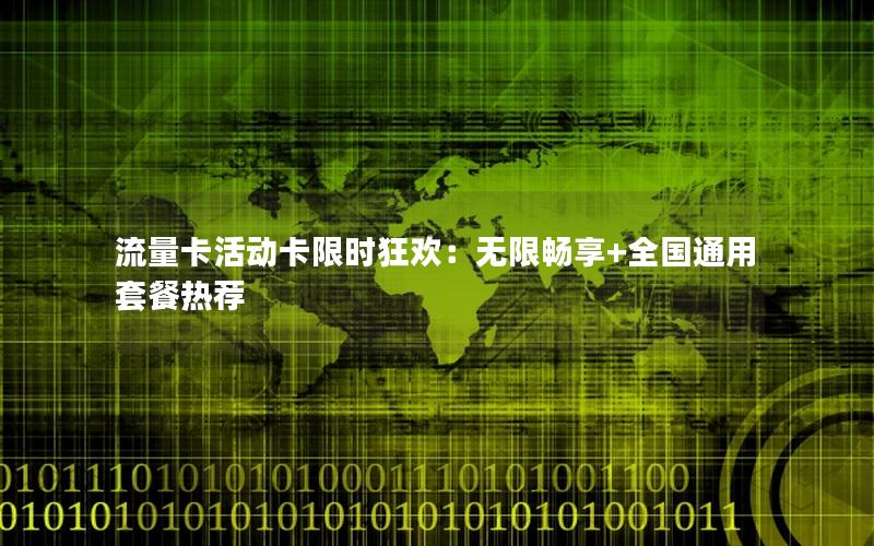 流量卡活动卡限时狂欢：无限畅享+全国通用套餐热荐