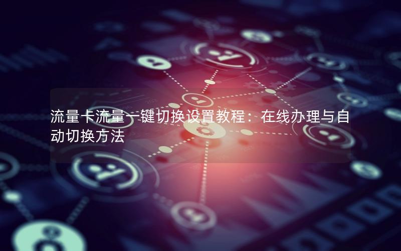 流量卡流量一键切换设置教程：在线办理与自动切换方法