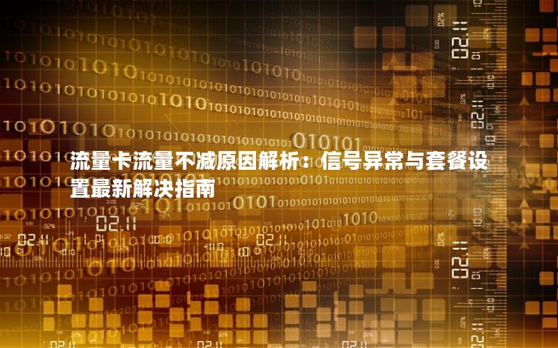 流量卡流量不减原因解析：信号异常与套餐设置最新解决指南