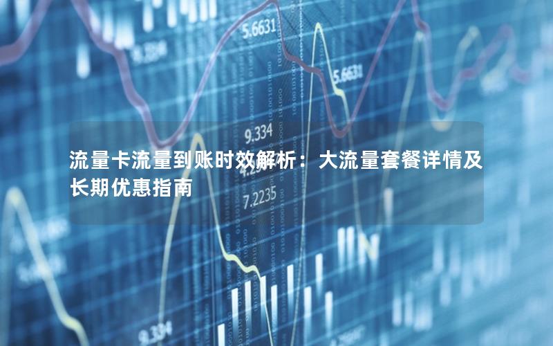 流量卡流量到账时效解析：大流量套餐详情及长期优惠指南