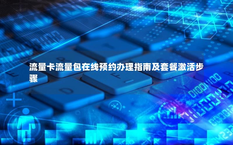 流量卡流量包在线预约办理指南及套餐激活步骤
