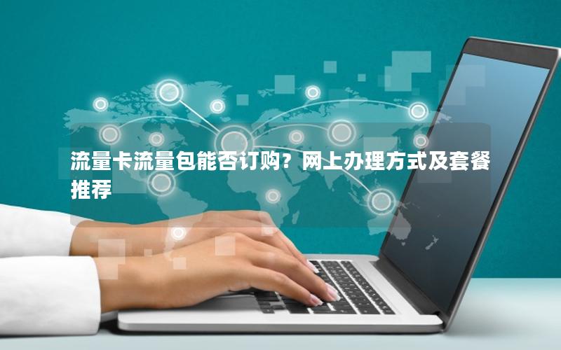 流量卡流量包能否订购？网上办理方式及套餐推荐