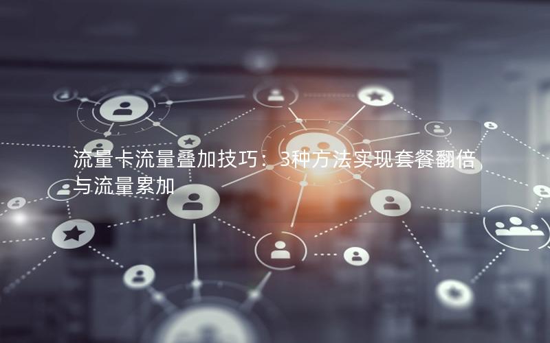 流量卡流量叠加技巧：3种方法实现套餐翻倍与流量累加