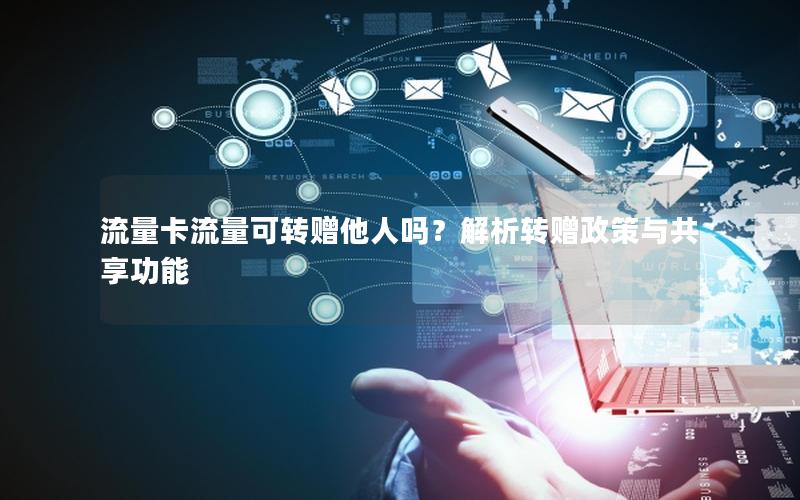 流量卡流量可转赠他人吗？解析转赠政策与共享功能