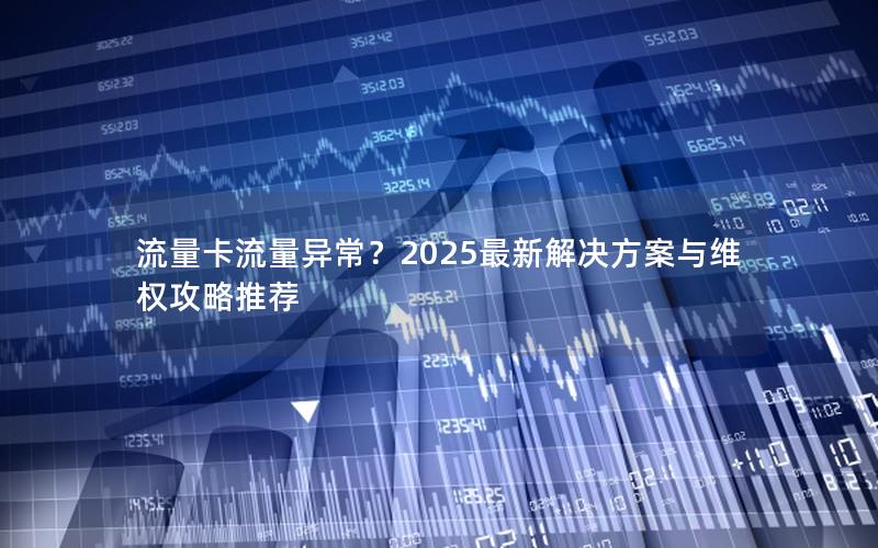 流量卡流量异常？2025最新解决方案与维权攻略推荐